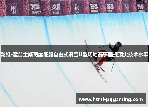 戴维·霍普金斯再度征服自由式滑雪U型场地赛事展现顶尖技术水平