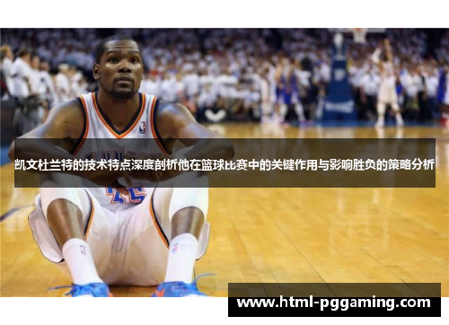凯文杜兰特的技术特点深度剖析他在篮球比赛中的关键作用与影响胜负的策略分析