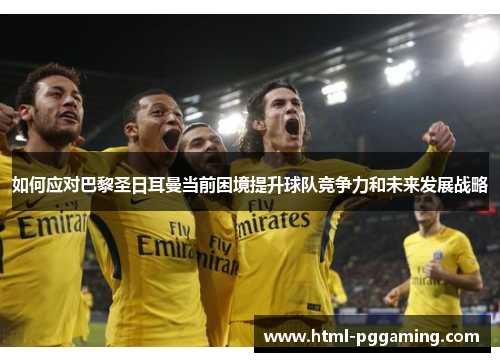 如何应对巴黎圣日耳曼当前困境提升球队竞争力和未来发展战略