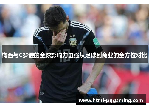 梅西与C罗谁的全球影响力更强从足球到商业的全方位对比