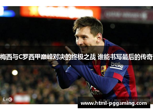 梅西与C罗西甲巅峰对决的终极之战 谁能书写最后的传奇