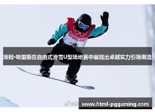 汤姆·哈里斯在自由式滑雪U型场地赛中展现出卓越实力引领潮流