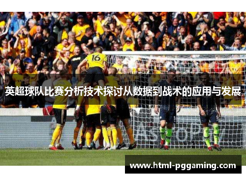 英超球队比赛分析技术探讨从数据到战术的应用与发展