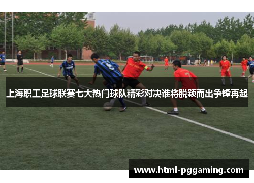 上海职工足球联赛七大热门球队精彩对决谁将脱颖而出争锋再起
