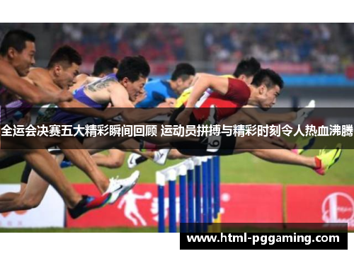 全运会决赛五大精彩瞬间回顾 运动员拼搏与精彩时刻令人热血沸腾