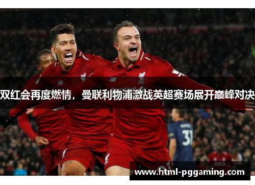 双红会再度燃情，曼联利物浦激战英超赛场展开巅峰对决