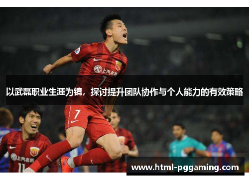 以武磊职业生涯为镜，探讨提升团队协作与个人能力的有效策略