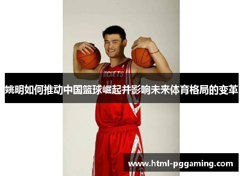 姚明如何推动中国篮球崛起并影响未来体育格局的变革