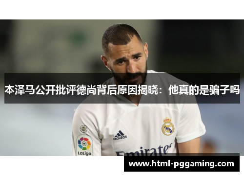 本泽马公开批评德尚背后原因揭晓：他真的是骗子吗