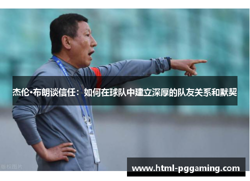 杰伦·布朗谈信任：如何在球队中建立深厚的队友关系和默契
