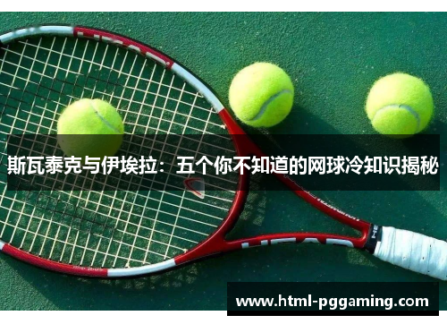 斯瓦泰克与伊埃拉：五个你不知道的网球冷知识揭秘