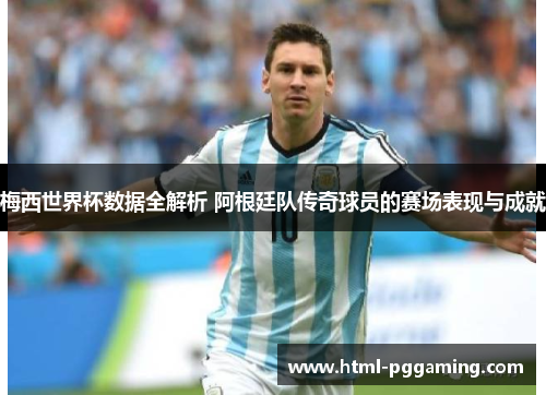 梅西世界杯数据全解析 阿根廷队传奇球员的赛场表现与成就