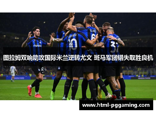 图拉姆双响助攻国际米兰逆转尤文 斑马军团错失取胜良机