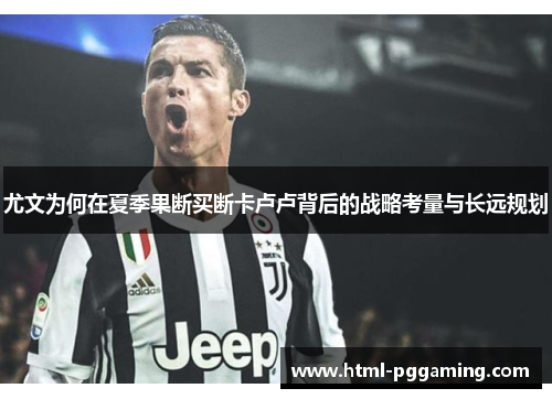 尤文为何在夏季果断买断卡卢卢背后的战略考量与长远规划
