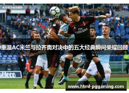 重温AC米兰与拉齐奥对决中的五大经典瞬间荣耀回顾