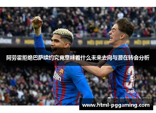 阿劳霍拒绝巴萨续约究竟意味着什么未来去向与潜在转会分析