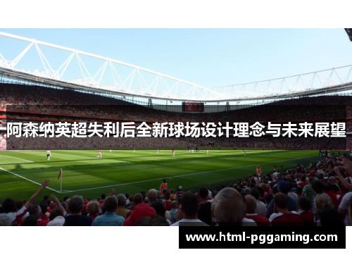 阿森纳英超失利后全新球场设计理念与未来展望