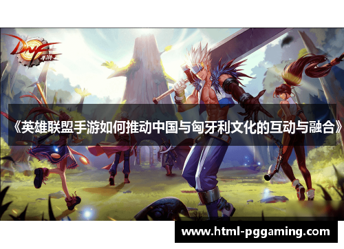 《英雄联盟手游如何推动中国与匈牙利文化的互动与融合》
