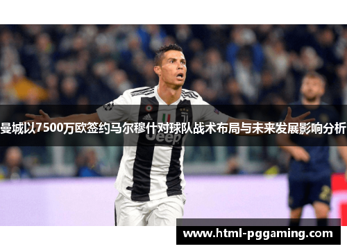 曼城以7500万欧签约马尔穆什对球队战术布局与未来发展影响分析
