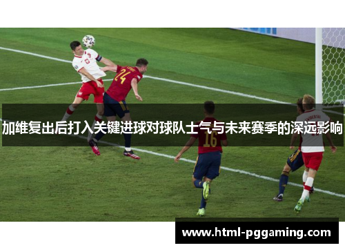 加维复出后打入关键进球对球队士气与未来赛季的深远影响