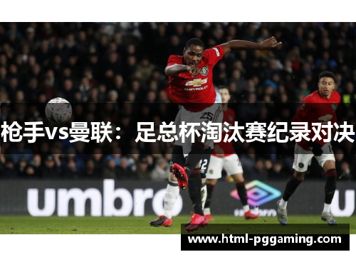 枪手vs曼联：足总杯淘汰赛纪录对决