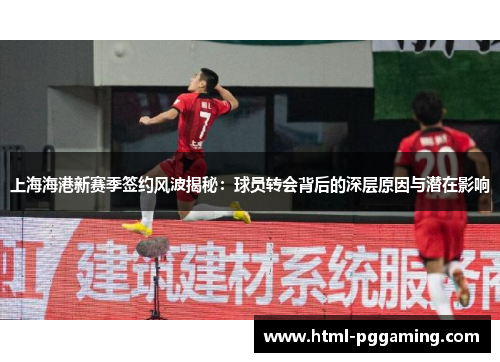 上海海港新赛季签约风波揭秘：球员转会背后的深层原因与潜在影响
