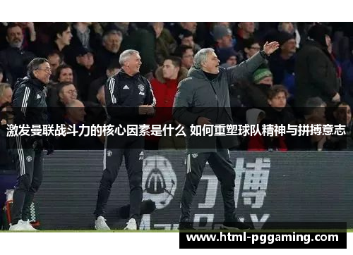 激发曼联战斗力的核心因素是什么 如何重塑球队精神与拼搏意志