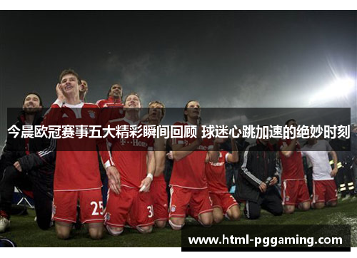 今晨欧冠赛事五大精彩瞬间回顾 球迷心跳加速的绝妙时刻