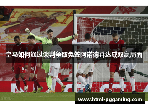 皇马如何通过谈判争取免签阿诺德并达成双赢局面