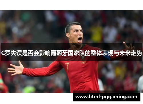 C罗失误是否会影响葡萄牙国家队的整体表现与未来走势