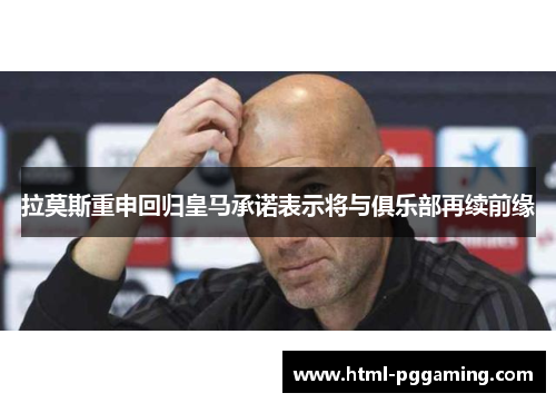 拉莫斯重申回归皇马承诺表示将与俱乐部再续前缘