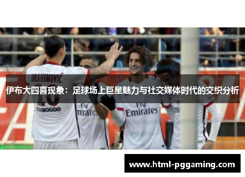 伊布大四喜现象：足球场上巨星魅力与社交媒体时代的交织分析