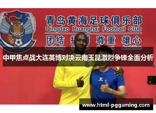 中甲焦点战大连英博对决云南玉昆激烈争锋全面分析