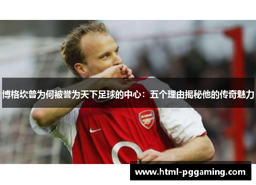 博格坎普为何被誉为天下足球的中心：五个理由揭秘他的传奇魅力
