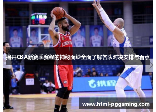 揭开CBA新赛季赛程的神秘面纱全面了解各队对决安排与看点