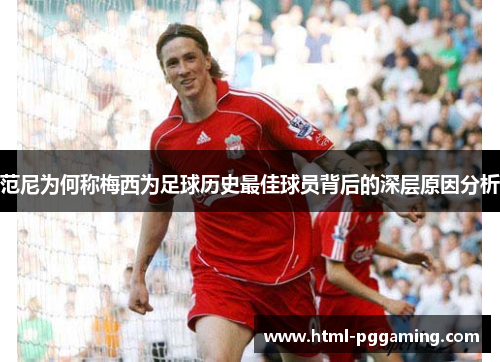 范尼为何称梅西为足球历史最佳球员背后的深层原因分析