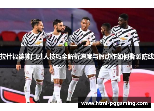 拉什福德独门过人技巧全解析速度与假动作如何撕裂防线