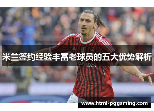 米兰签约经验丰富老球员的五大优势解析