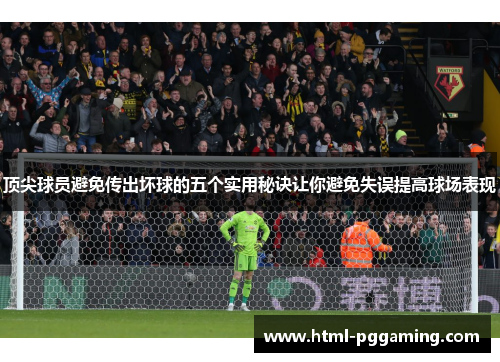 顶尖球员避免传出坏球的五个实用秘诀让你避免失误提高球场表现