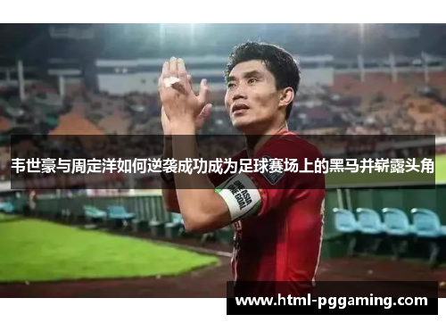 韦世豪与周定洋如何逆袭成功成为足球赛场上的黑马并崭露头角