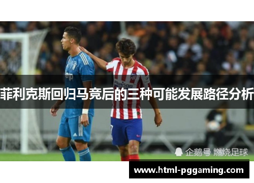 菲利克斯回归马竞后的三种可能发展路径分析