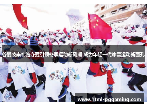 谷爱凌崇礼站夺冠引领冬季运动新风潮 成为年轻一代冰雪运动新面孔