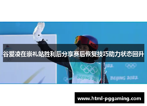 谷爱凌在崇礼站胜利后分享赛后恢复技巧助力状态回升
