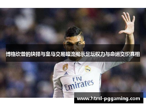 博格坎普的抉择与皇马交易暗流揭示足坛权力与命运交织真相