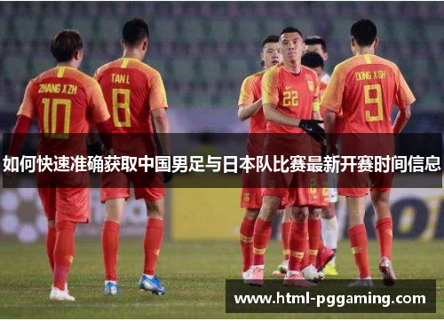 如何快速准确获取中国男足与日本队比赛最新开赛时间信息 如何快速准确获取中国男足与日本队比赛最新开赛时间信息