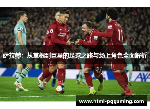 萨拉赫：从草根到巨星的足球之路与场上角色全面解析