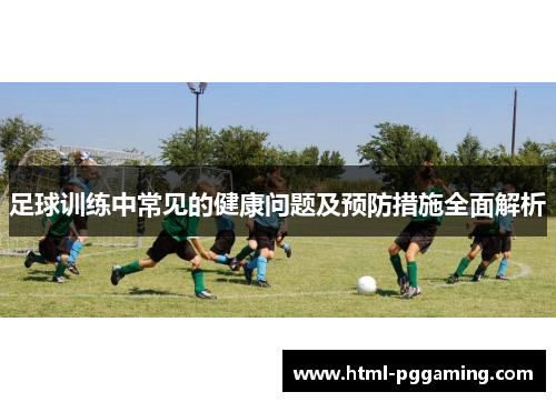 足球训练中常见的健康问题及预防措施全面解析 足球训练中常见的健康问题及预防措施全面解析