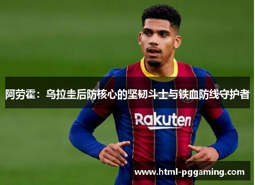 阿劳霍:乌拉圭后防核心的坚韧斗士与铁血防线守护者 阿劳霍:乌拉圭后防核心的坚韧斗士与铁血防线守护者