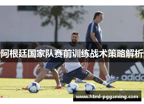 阿根廷国家队赛前训练战术策略解析 阿根廷国家队赛前训练战术策略解析