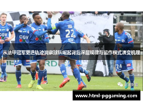 从法甲冠军更迭轨迹洞察球队崛起背后深层规律与运作模式演变机理 从法甲冠军更迭轨迹洞察球队崛起背后深层规律与运作模式演变机理